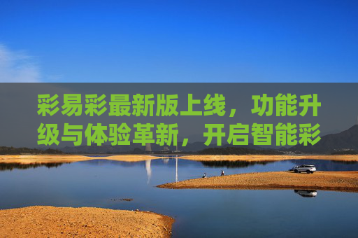 彩易彩最新版上线,功能升级与体验革新,开启智能彩绘新篇章,彩易彩最新版上线,功能升级与体验革新,开启智能彩绘新篇章 彩易彩最新版上线,功能升级与体验革新,开启智能彩绘新篇章,彩易彩最新版上线,功能升级与体验革新,开启智能彩绘新篇章