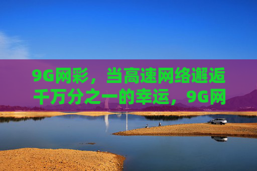 9G网彩,当高速网络邂逅千万分之一的幸运,9G网彩,高速邂逅千万分之一幸运 9G网彩,当高速网络邂逅千万分之一的幸运,9G网彩,高速邂逅千万分之一幸运