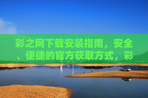 彩之网下载安装指南,安全、便捷的官方获取方式,彩之网官方下载安装指南,安全便捷获取方式 彩之网下载安装指南,安全、便捷的官方获取方式,彩之网官方下载安装指南,安全便捷获取方式