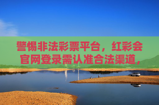 警惕非法彩票平台,红彩会官网登录需认准合法渠道,红彩会官网登录警惕非法平台,认准合法渠道 警惕非法彩票平台,红彩会官网登录需认准合法渠道,红彩会官网登录警惕非法平台,认准合法渠道