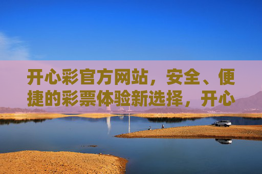 开心彩官方网站,安全、便捷的彩票体验新选择,开心彩官方网站,安全便捷的彩票新选择 开心彩官方网站,安全、便捷的彩票体验新选择,开心彩官方网站,安全便捷的彩票新选择