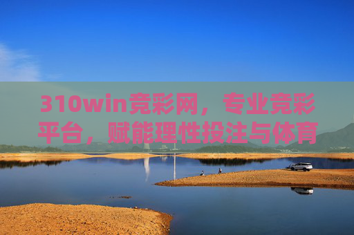 310win竞彩网,专业竞彩平台,赋能理性投注与体育激情,310win竞彩网,理性投注与体育激情的专业赋能 310win竞彩网,专业竞彩平台,赋能理性投注与体育激情,310win竞彩网,理性投注与体育激情的专业赋能