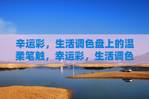 辛运彩,生活调色盘上的温柔笔触,幸运彩,生活调色盘的温柔笔触 辛运彩,生活调色盘上的温柔笔触,幸运彩,生活调色盘的温柔笔触