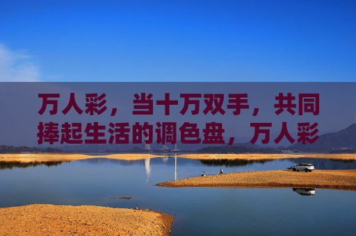 万人彩,当十万双手,共同捧起生活的调色盘,万人彩,十万双手共捧生活调色盘 万人彩,当十万双手,共同捧起生活的调色盘,万人彩,十万双手共捧生活调色盘