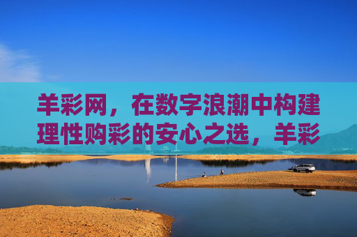 羊彩网,在数字浪潮中构建理性购彩的安心之选,羊彩网,数字浪潮中构建理性购彩安心之选 羊彩网,在数字浪潮中构建理性购彩的安心之选,羊彩网,数字浪潮中构建理性购彩安心之选