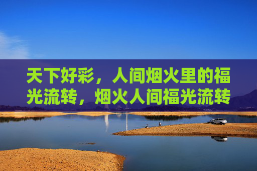 天下好彩，人间烟火里的福光流转，烟火人间福光流转