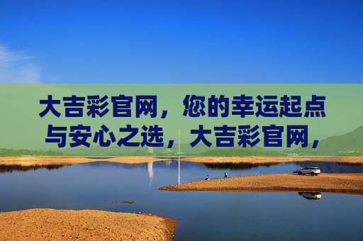 大吉彩官网,您的幸运起点与安心之选,大吉彩官网,幸运起点,安心之选 大吉彩官网,您的幸运起点与安心之选,大吉彩官网,幸运起点,安心之选