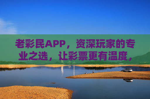 老彩民APP,资深玩家的专业之选,让彩票更有温度,老彩民APP,资深玩家的专业之选,让彩票更有温度 老彩民APP,资深玩家的专业之选,让彩票更有温度,老彩民APP,资深玩家的专业之选,让彩票更有温度