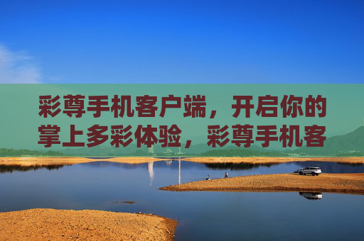 彩尊手机客户端,开启你的掌上多彩体验,彩尊手机客户端,开启掌上多彩体验 彩尊手机客户端,开启你的掌上多彩体验,彩尊手机客户端,开启掌上多彩体验