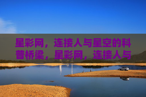 星彩网,连接人与星空的科普桥梁,星彩网,连接人与星空的科普桥梁 星彩网,连接人与星空的科普桥梁,星彩网,连接人与星空的科普桥梁
