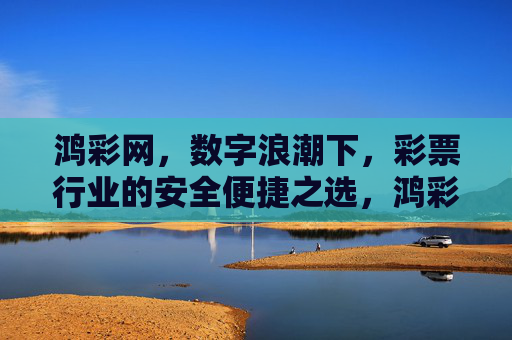 鸿彩网,数字浪潮下,彩票行业的安全便捷之选,鸿彩网,数字浪潮下彩票安全便捷之选 鸿彩网,数字浪潮下,彩票行业的安全便捷之选,鸿彩网,数字浪潮下彩票安全便捷之选