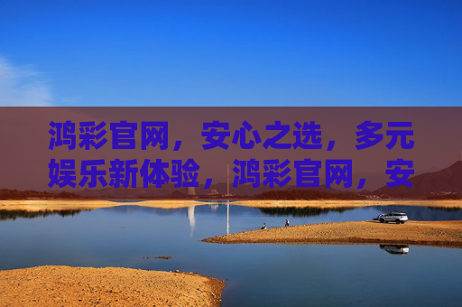 鸿彩官网,安心之选,多元娱乐新体验,鸿彩官网,安心之选,多元娱乐新体验 鸿彩官网,安心之选,多元娱乐新体验,鸿彩官网,安心之选,多元娱乐新体验