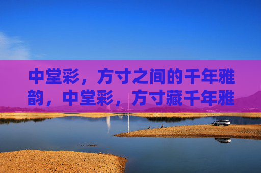 中堂彩,方寸之间的千年雅韵,中堂彩,方寸藏千年雅韵 中堂彩,方寸之间的千年雅韵,中堂彩,方寸藏千年雅韵