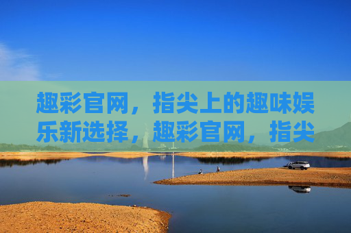 趣彩官网,指尖上的趣味娱乐新选择,趣彩官网,指尖上的趣味娱乐新选择 趣彩官网,指尖上的趣味娱乐新选择,趣彩官网,指尖上的趣味娱乐新选择