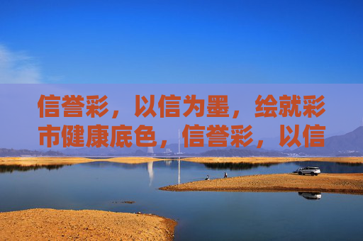 信誉彩,以信为墨,绘就彩市健康底色,信誉彩,以信为墨,绘彩市健康底色 信誉彩,以信为墨,绘就彩市健康底色,信誉彩,以信为墨,绘彩市健康底色