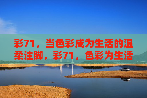 彩71,当色彩成为生活的温柔注脚,彩71,色彩为生活的温柔注脚 彩71,当色彩成为生活的温柔注脚,彩71,色彩为生活的温柔注脚