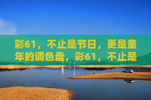 彩61,不止是节日,更是童年的调色盘,彩61,不止是节日,更是童年的调色盘 彩61,不止是节日,更是童年的调色盘,彩61,不止是节日,更是童年的调色盘
