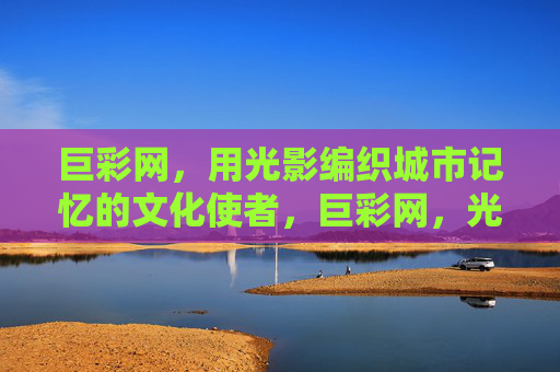 巨彩网,用光影编织城市记忆的文化使者,巨彩网,光影编织城市记忆的文化使者 巨彩网,用光影编织城市记忆的文化使者,巨彩网,光影编织城市记忆的文化使者