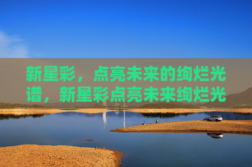 新星彩,点亮未来的绚烂光谱,新星彩点亮未来绚烂光谱 新星彩,点亮未来的绚烂光谱,新星彩点亮未来绚烂光谱
