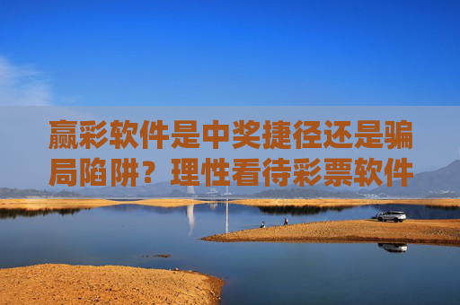赢彩软件是中奖捷径还是骗局陷阱？理性看待彩票软件的真相，赢彩软件，中奖捷径还是骗局陷阱？理性看待真相