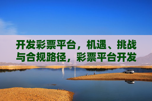 开发彩票平台,机遇、挑战与合规路径,彩票平台开发,机遇、挑战及合规路径 开发彩票平台,机遇、挑战与合规路径,彩票平台开发,机遇、挑战及合规路径