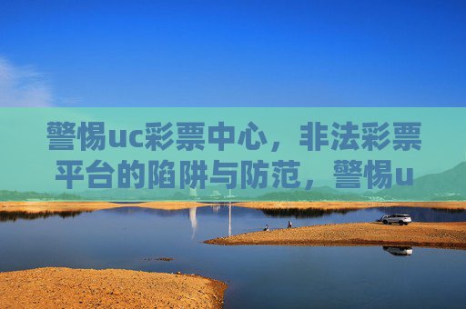 警惕uc彩票中心,非法彩票平台的陷阱与防范,警惕uc彩票中心等非法彩票平台的陷阱与防范 警惕uc彩票中心,非法彩票平台的陷阱与防范,警惕uc彩票中心等非法彩票平台的陷阱与防范