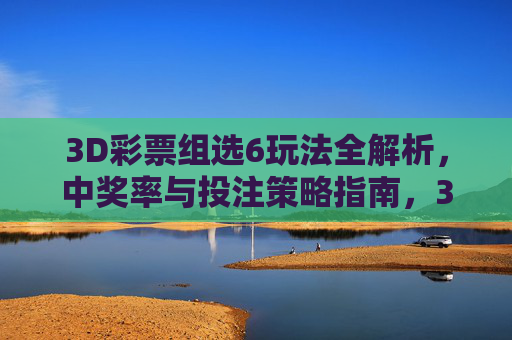 3D彩票组选6玩法全解析，中奖率与投注策略指南，3D彩票组选6玩法全解析，中奖率与投注策略指南