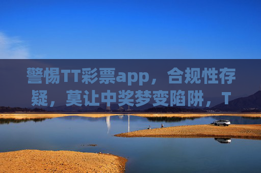 警惕TT彩票app，合规性存疑，莫让中奖梦变陷阱，TT彩票app合规性存疑，警惕中奖梦变陷阱