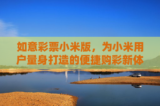 如意彩票小米版，为小米用户量身打造的便捷购彩新体验，如意彩票小米版，小米用户便捷购彩新体验