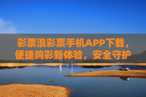 彩票浪彩票手机APP下载,便捷购彩新体验,安全守护每一注希望,彩票浪APP下载,便捷安全购彩,守护每一注希望 彩票浪彩票手机APP下载,便捷购彩新体验,安全守护每一注希望,彩票浪APP下载,便捷安全购彩,守护每一注希望
