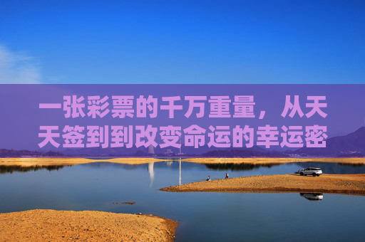 一张彩票的千万重量，从天天签到到改变命运的幸运密码，签到千万幸运，一张彩票改写命运的密码