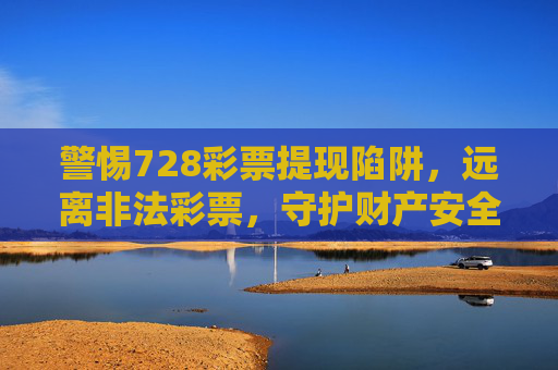 警惕728彩票提现陷阱,远离非法彩票,守护财产安全,警惕728彩票提现陷阱,远离非法彩票守护财产安全 警惕728彩票提现陷阱,远离非法彩票,守护财产安全,警惕728彩票提现陷阱,远离非法彩票守护财产安全