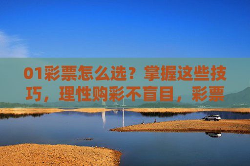 01彩票怎么选?掌握这些技巧,理性购彩不盲目,彩票选择技巧,理性购彩不盲目 01彩票怎么选?掌握这些技巧,理性购彩不盲目,彩票选择技巧,理性购彩不盲目