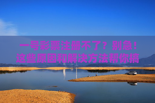 一号彩票注册不了?别急!这些原因和解决方法帮你搞定,一号彩票注册不了?原因与解决方法详解 一号彩票注册不了?别急!这些原因和解决方法帮你搞定,一号彩票注册不了?原因与解决方法详解