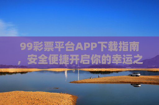 99彩票平台APP下载指南,安全便捷开启你的幸运之旅,99彩票平台APP下载指南,安全便捷开启幸运之旅 99彩票平台APP下载指南,安全便捷开启你的幸运之旅,99彩票平台APP下载指南,安全便捷开启幸运之旅