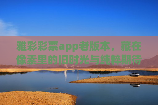 雅彩彩票app老版本,藏在像素里的旧时光与纯粹期待,像素旧时光,纯粹期待——雅彩彩票老版本 雅彩彩票app老版本,藏在像素里的旧时光与纯粹期待,像素旧时光,纯粹期待——雅彩彩票老版本