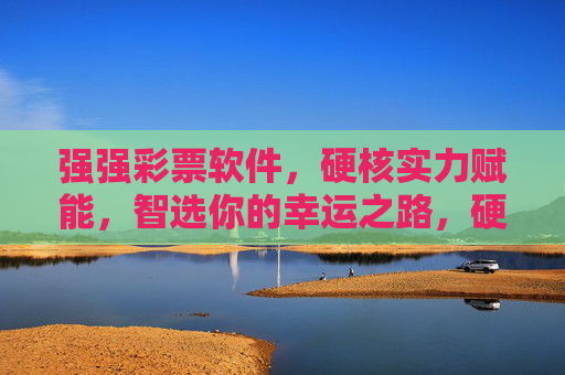 强强彩票软件,硬核实力赋能,智选你的幸运之路,硬核实力,智选幸运彩票之路 强强彩票软件,硬核实力赋能,智选你的幸运之路,硬核实力,智选幸运彩票之路