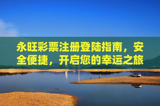永旺彩票注册登陆指南，安全便捷，开启您的幸运之旅，永旺彩票注册登录指南，安全便捷，开启幸运之旅