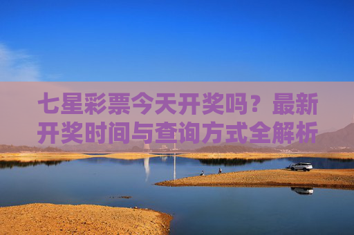 七星彩票今天开奖吗?最新开奖时间与查询方式全解析,七星彩票今天开奖吗?最新开奖时间与查询方式全解析 七星彩票今天开奖吗?最新开奖时间与查询方式全解析,七星彩票今天开奖吗?最新开奖时间与查询方式全解析