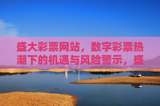 盛大彩票网站,数字彩票热潮下的机遇与风险警示,盛大彩票,数字彩票热潮下的机遇与风险警示 盛大彩票网站,数字彩票热潮下的机遇与风险警示,盛大彩票,数字彩票热潮下的机遇与风险警示