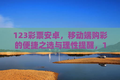 123彩票安卓,移动端购彩的便捷之选与理性提醒,123彩票安卓,移动端购彩便捷之选与理性提醒 123彩票安卓,移动端购彩的便捷之选与理性提醒,123彩票安卓,移动端购彩便捷之选与理性提醒