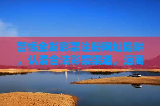 警惕全发彩票注册网址陷阱，认清合法彩票渠道，远离非法风险，警惕全发彩票注册网址陷阱，认准合法渠道远离非法风险