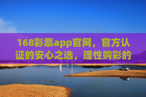 168彩票app官网，官方认证的安心之选，理性购彩的便捷平台，168彩票app官网，官方认证的安心便捷购彩平台
