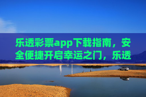 乐透彩票app下载指南,安全便捷开启幸运之门,乐透彩票app下载指南,安全便捷开启幸运之门 乐透彩票app下载指南,安全便捷开启幸运之门,乐透彩票app下载指南,安全便捷开启幸运之门