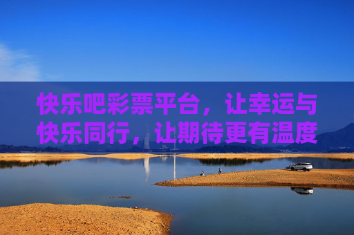 快乐吧彩票平台,让幸运与快乐同行,让期待更有温度,快乐吧彩票,幸运与快乐同行,期待有温度 快乐吧彩票平台,让幸运与快乐同行,让期待更有温度,快乐吧彩票,幸运与快乐同行,期待有温度