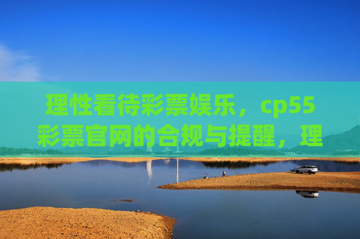 理性看待彩票娱乐,cp55彩票官网的合规与提醒,理性看待彩票娱乐,cp55彩票官网的合规与提醒 理性看待彩票娱乐,cp55彩票官网的合规与提醒,理性看待彩票娱乐,cp55彩票官网的合规与提醒