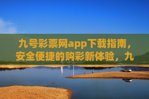 九号彩票网app下载指南,安全便捷的购彩新体验,九号彩票网app下载指南,安全便捷的购彩新体验 九号彩票网app下载指南,安全便捷的购彩新体验,九号彩票网app下载指南,安全便捷的购彩新体验