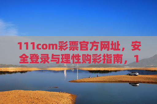 111com彩票官方网址,安全登录与理性购彩指南,111com彩票官方网址,安全登录与理性购彩指南 111com彩票官方网址,安全登录与理性购彩指南,111com彩票官方网址,安全登录与理性购彩指南