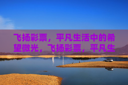 飞扬彩票,平凡生活中的希望微光,飞扬彩票,平凡生活中的希望微光 飞扬彩票,平凡生活中的希望微光,飞扬彩票,平凡生活中的希望微光
