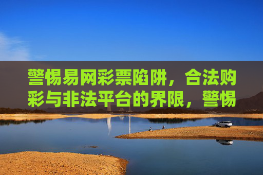警惕易网彩票陷阱,合法购彩与非法平台的界限,警惕易网彩票陷阱,合法购彩与非法平台的界限 警惕易网彩票陷阱,合法购彩与非法平台的界限,警惕易网彩票陷阱,合法购彩与非法平台的界限